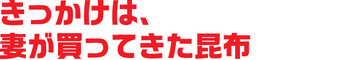 きっかけは、妻が買ってきた昆布