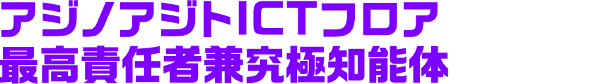 アジノアジトICTフロア最高責任者兼究極知能体
