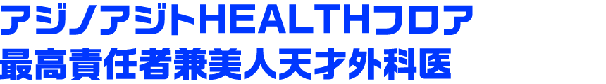 アジノアジトHEALTHフロア最高責任者兼美人天才外科医